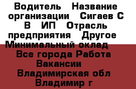 Водитель › Название организации ­ Сигаев С.В,, ИП › Отрасль предприятия ­ Другое › Минимальный оклад ­ 1 - Все города Работа » Вакансии   . Владимирская обл.,Владимир г.